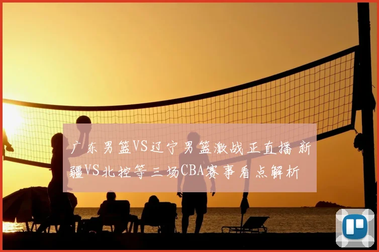 广东男篮VS辽宁男篮激战正直播 新疆VS北控等三场CBA赛事看点解析