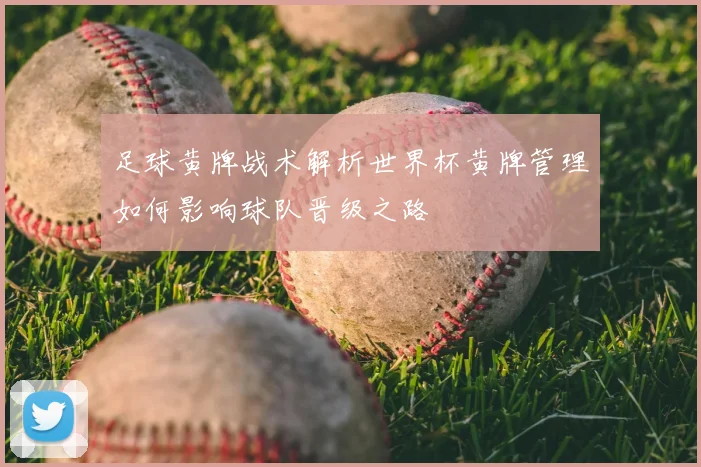 足球黄牌战术解析世界杯黄牌管理如何影响球队晋级之路