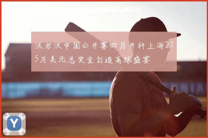 沃尔沃中国公开赛四月开杆上海275万美元总奖金打造高球盛宴