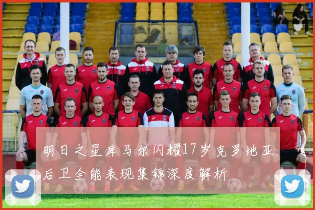 明日之星库马尔闪耀17岁克罗地亚后卫全能表现集锦深度解析