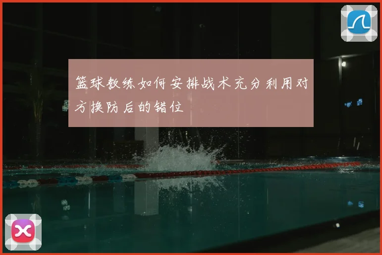 篮球教练如何安排战术充分利用对方换防后的错位