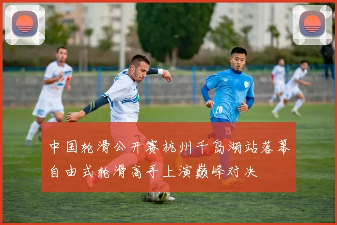 中国轮滑公开赛杭州千岛湖站落幕自由式轮滑高手上演巅峰对决