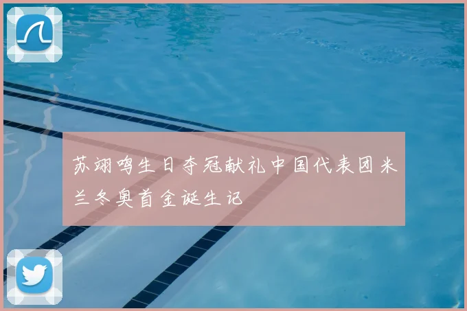 苏翊鸣生日夺冠献礼中国代表团米兰冬奥首金诞生记