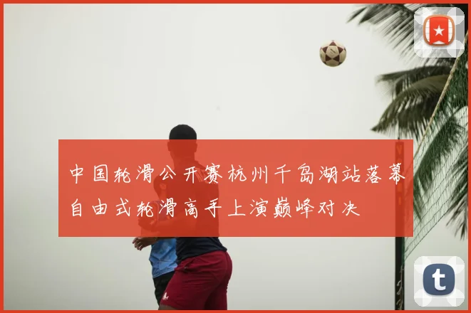 中国轮滑公开赛杭州千岛湖站落幕自由式轮滑高手上演巅峰对决