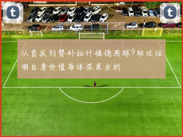 从首发到替补拉什福德用球9助攻证明自身价值每体深度分析