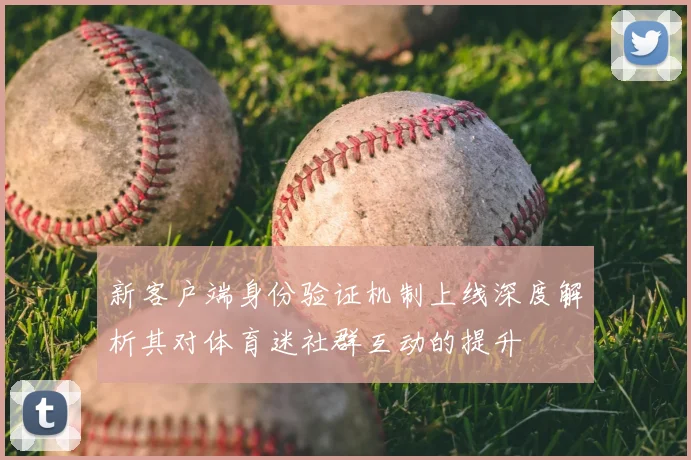 新客户端身份验证机制上线深度解析其对体育迷社群互动的提升