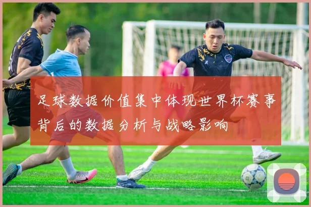 足球数据价值集中体现世界杯赛事背后的数据分析与战略影响