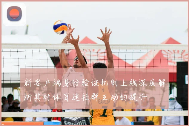 新客户端身份验证机制上线深度解析其对体育迷社群互动的提升