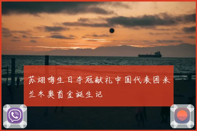 苏翊鸣生日夺冠献礼中国代表团米兰冬奥首金诞生记