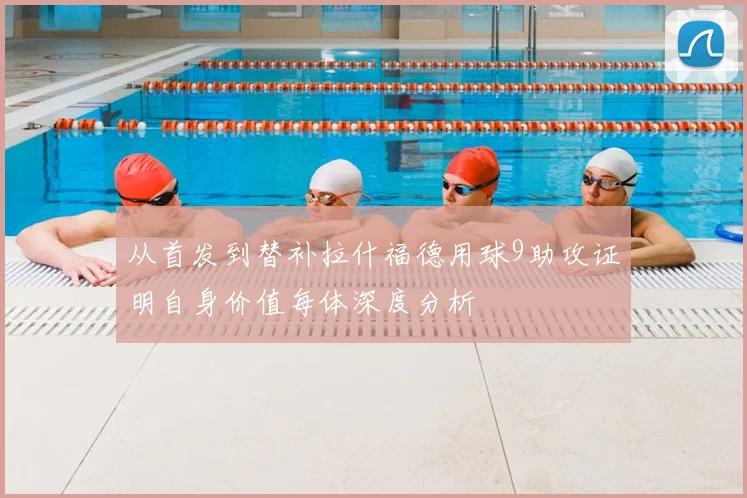 从首发到替补拉什福德用球9助攻证明自身价值每体深度分析