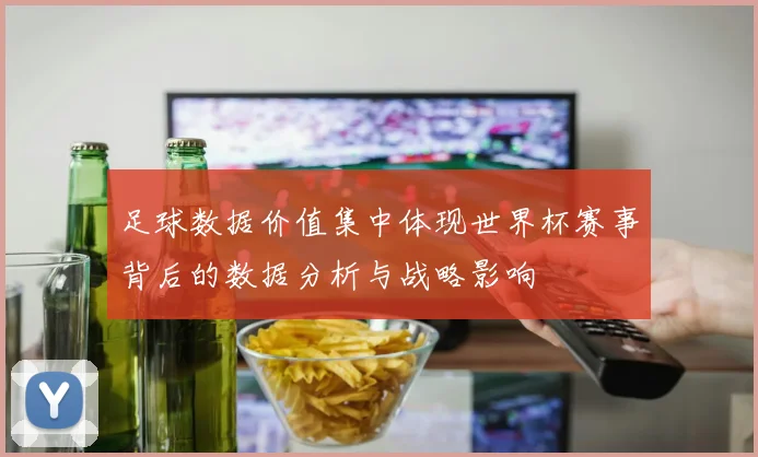 足球数据价值集中体现世界杯赛事背后的数据分析与战略影响