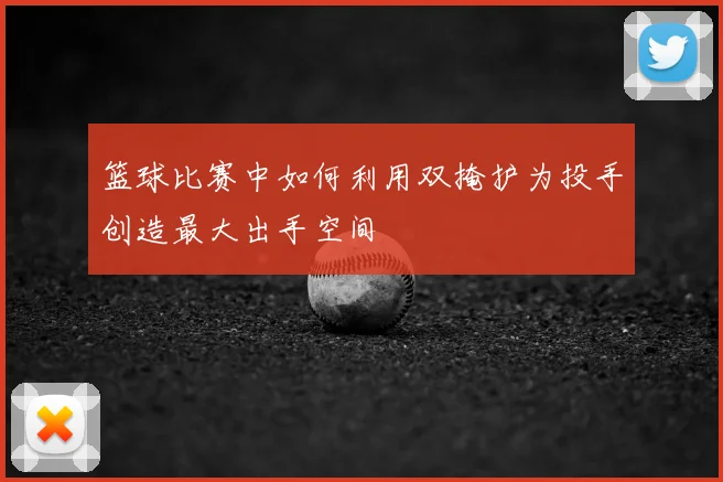 篮球比赛中如何利用双掩护为投手创造最大出手空间